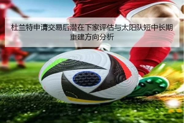 杜兰特申请交易后潜在下家评估与太阳队短中长期重建方向分析