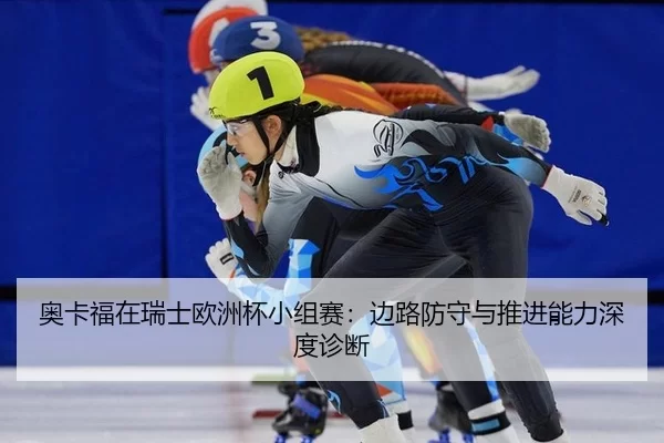 奥卡福在瑞士欧洲杯小组赛：边路防守与推进能力深度诊断