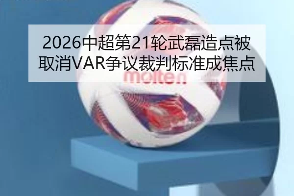 2026中超第21轮武磊造点被取消VAR争议裁判标准成焦点
