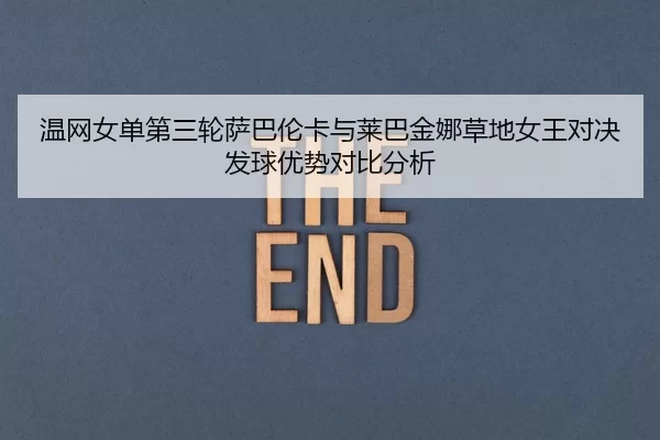 温网女单第三轮萨巴伦卡与莱巴金娜草地女王对决发球优势对比分析