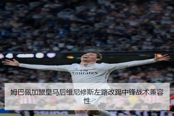 姆巴佩加盟皇马后维尼修斯左路改踢中锋战术兼容性
