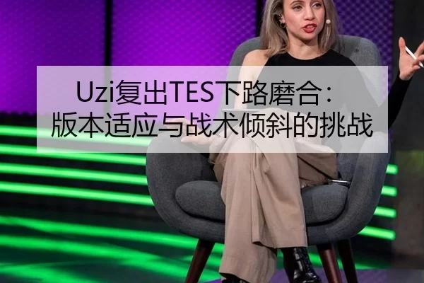 Uzi复出TES下路磨合：版本适应与战术倾斜的挑战